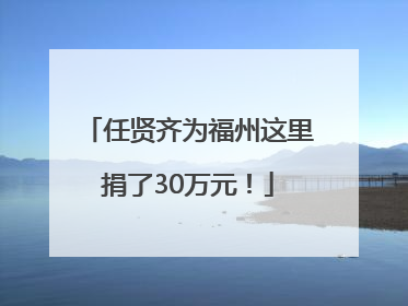 任贤齐为福州这里捐了30万元！