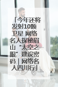 今年还将发射10颗卫星 网络名人探秘眉山“太空之眼”建设密码｜网络名人四川行