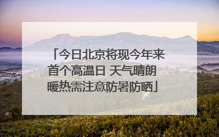 今日北京将现今年来首个高温日 天气晴朗暖热需注意防暑防晒