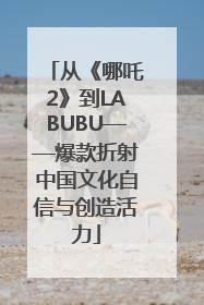 从《哪吒2》到LABUBU——爆款折射中国文化自信与创造活力