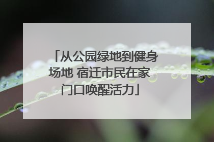 从公园绿地到健身场地 宿迁市民在家门口唤醒活力