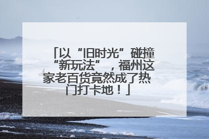 以“旧时光”碰撞“新玩法”，福州这家老百货竟然成了热门打卡地！