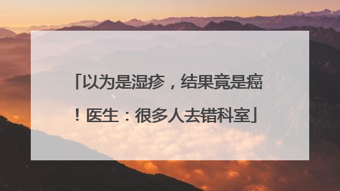 以为是湿疹，结果竟是癌！医生：很多人去错科室
