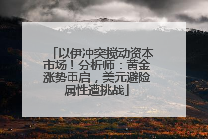 以伊冲突搅动资本市场！分析师：黄金涨势重启，美元避险属性遭挑战