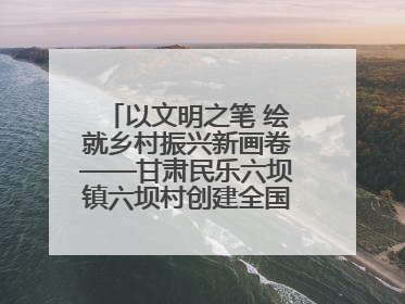 以文明之笔 绘就乡村振兴新画卷——甘肃民乐六坝镇六坝村创建全国文明村侧记