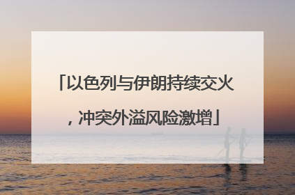 以色列与伊朗持续交火，冲突外溢风险激增