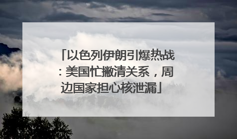以色列伊朗引爆热战：美国忙撇清关系，周边国家担心核泄漏