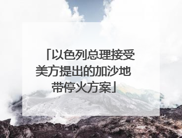 以色列总理接受美方提出的加沙地带停火方案
