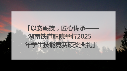 以赛砺技，匠心传承——湖南铁道职院举行2025年学生技能竞赛颁奖典礼