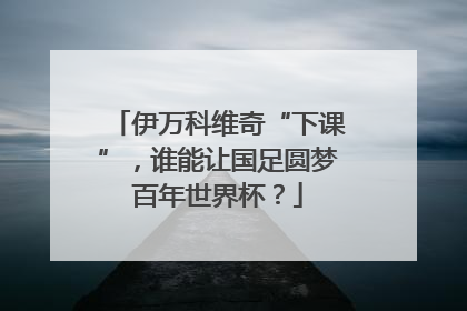 伊万科维奇“下课”，谁能让国足圆梦百年世界杯？
