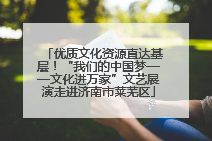 优质文化资源直达基层！“我们的中国梦——文化进万家”文艺展演走进济南市莱芜区