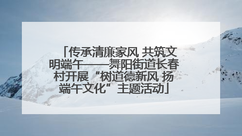 传承清廉家风 共筑文明端午——舞阳街道长春村开展“树道德新风 扬端午文化”主题活动