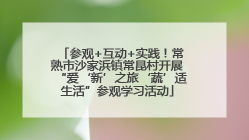 参观+互动+实践！常熟市沙家浜镇常昆村开展“爱‘新’之旅‘蔬’适生活”参观学习活动
