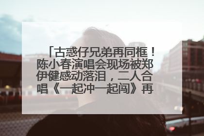 古惑仔兄弟再同框！陈小春演唱会现场被郑伊健感动落泪，二人合唱《一起冲一起闯》再现青春回忆