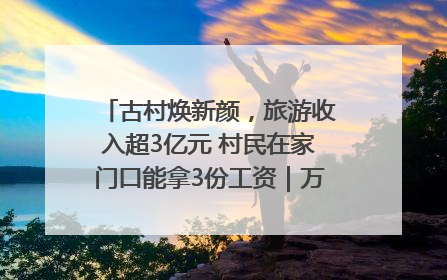 古村焕新颜，旅游收入超3亿元 村民在家门口能拿3份工资｜万千气象看四川