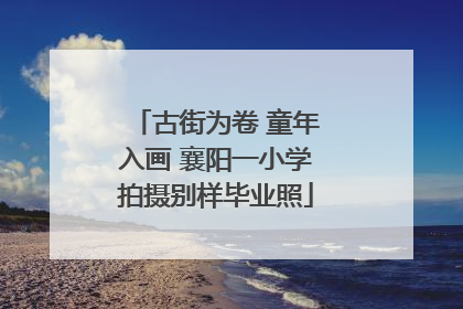 古街为卷 童年入画 襄阳一小学拍摄别样毕业照
