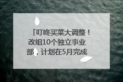 叮咚买菜大调整！改组10个独立事业部，计划在5月完成App端全面改版