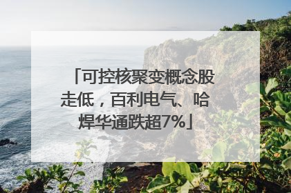 可控核聚变概念股走低，百利电气、哈焊华通跌超7%