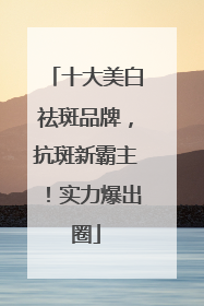 十大美白祛斑品牌，抗斑新霸主！实力爆出圈