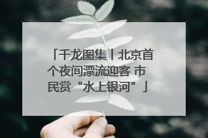千龙图集丨北京首个夜间漂流迎客 市民赏“水上银河”