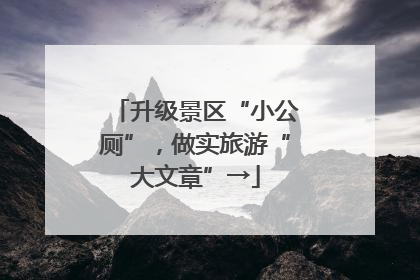 升级景区“小公厕”，做实旅游“大文章”→