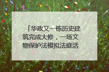 华政又一栋历史建筑完成大修，一场文物保护法模拟法庭活动在此举行