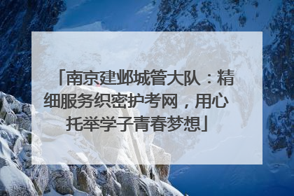 南京建邺城管大队：精细服务织密护考网，用心托举学子青春梦想
