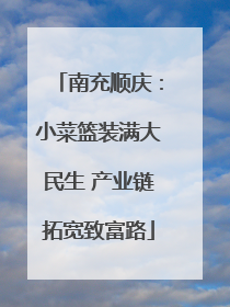 南充顺庆：小菜篮装满大民生 产业链拓宽致富路