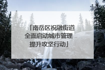 南岳区祝融街道全面启动城市管理提升攻坚行动