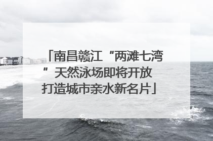 南昌赣江“两滩七湾”天然泳场即将开放 打造城市亲水新名片