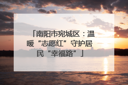 南阳市宛城区：温暖“志愿红”守护居民“幸福路”