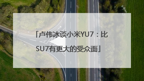 卢伟冰谈小米YU7：比SU7有更大的受众面