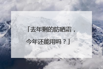 去年剩的防晒霜，今年还能用吗？