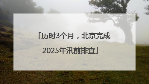 历时3个月，北京完成2025年汛前排查