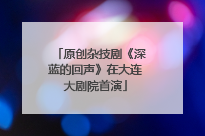 原创杂技剧《深蓝的回声》在大连大剧院首演