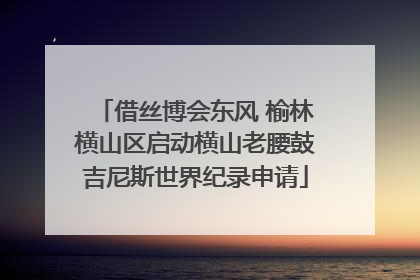 借丝博会东风 榆林横山区启动横山老腰鼓吉尼斯世界纪录申请