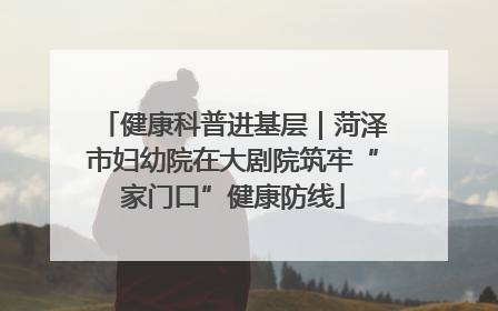 健康科普进基层｜菏泽市妇幼院在大剧院筑牢“家门口”健康防线