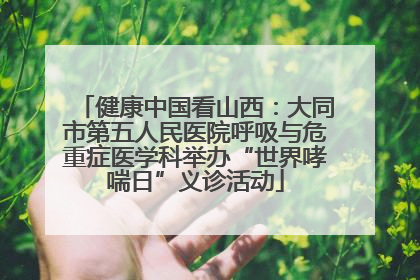 健康中国看山西：大同市第五人民医院呼吸与危重症医学科举办“世界哮喘日”义诊活动