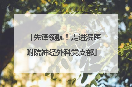 先锋领航！走进滨医附院神经外科党支部