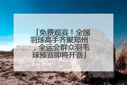 免费观赛！全国羽球高手齐聚郑州，全运会群众羽毛球预赛即将开赛