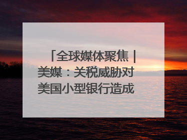 全球媒体聚焦｜美媒：关税威胁对美国小型银行造成双重打击