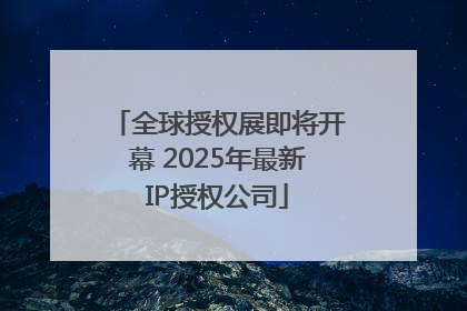 全球授权展即将开幕 2025年最新IP授权公司