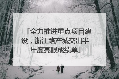 全力推进重点项目建设，浙江路产城交出半年度亮眼成绩单