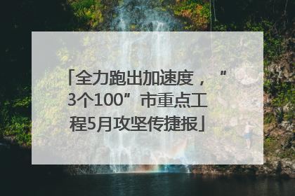 全力跑出加速度，“3个100”市重点工程5月攻坚传捷报