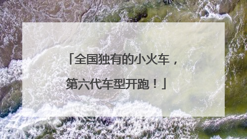 全国独有的小火车，第六代车型开跑！