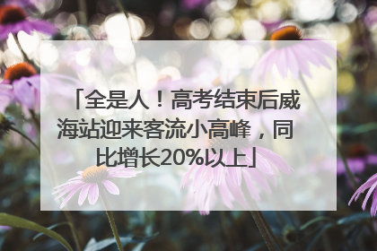 全是人！高考结束后威海站迎来客流小高峰，同比增长20%以上