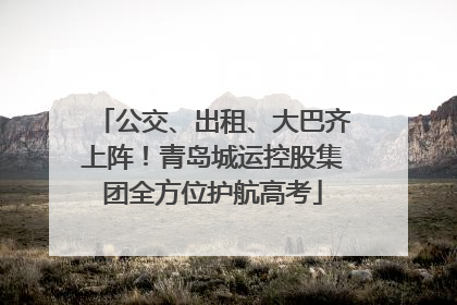 公交、出租、大巴齐上阵！青岛城运控股集团全方位护航高考