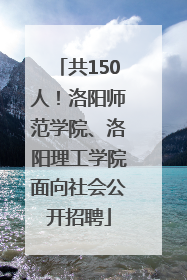 共150人！洛阳师范学院、洛阳理工学院面向社会公开招聘