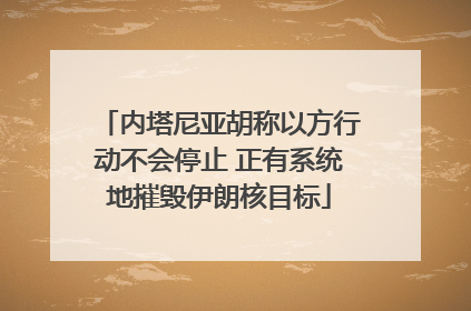 内塔尼亚胡称以方行动不会停止 正有系统地摧毁伊朗核目标