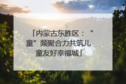 内蒙古东胜区：“童”频聚合力共筑儿童友好幸福城